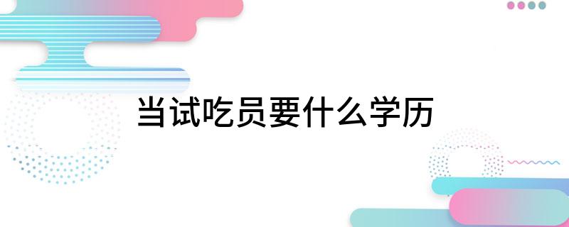 当试吃员要什么学历(图1)